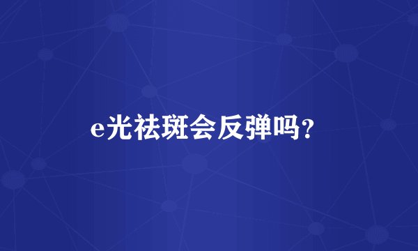 e光祛斑会反弹吗？