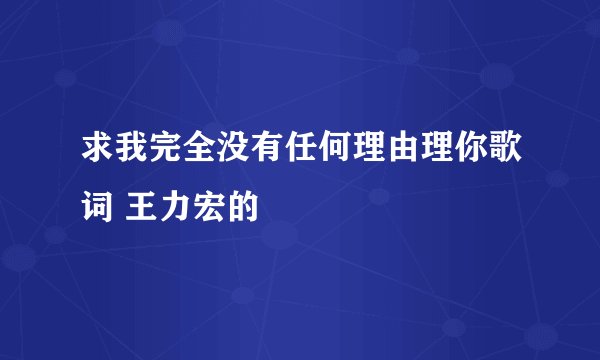 求我完全没有任何理由理你歌词 王力宏的