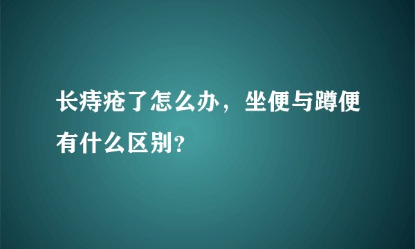 长痔疮了怎么办，坐便与蹲便有什么区别？