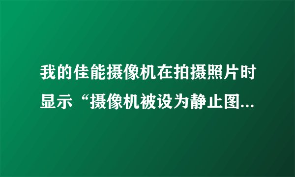 我的佳能摄像机在拍摄照片时显示“摄像机被设为静止图像模式”50分，越快越好！说明书丢了！