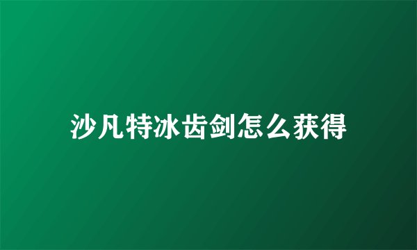 沙凡特冰齿剑怎么获得