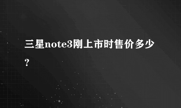 三星note3刚上市时售价多少？