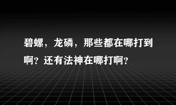碧螺，龙磷，那些都在哪打到啊？还有法神在哪打啊？