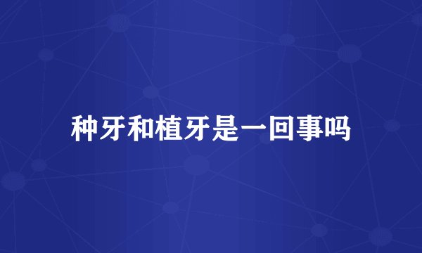 种牙和植牙是一回事吗