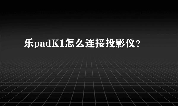 乐padK1怎么连接投影仪？