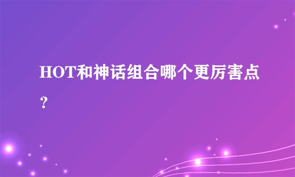 HOT和神话组合哪个更厉害点？