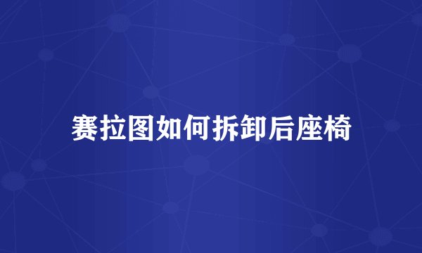 赛拉图如何拆卸后座椅