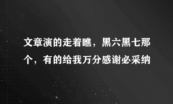 文章演的走着瞧，黑六黑七那个，有的给我万分感谢必采纳