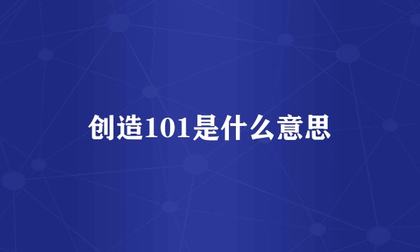 创造101是什么意思