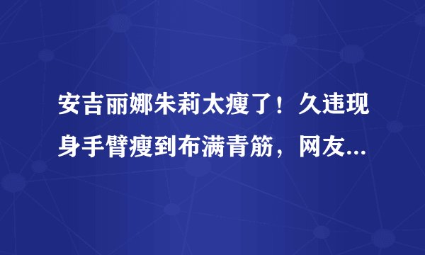 安吉丽娜朱莉太瘦了！久违现身手臂瘦到布满青筋，网友：亚健康