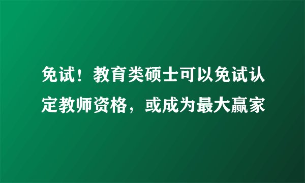 免试！教育类硕士可以免试认定教师资格，或成为最大赢家