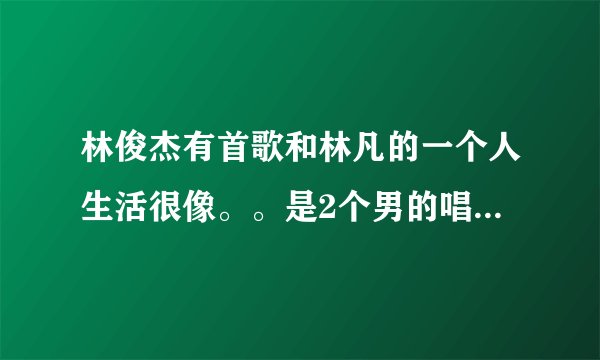 林俊杰有首歌和林凡的一个人生活很像。。是2个男的唱的，其中一个是JJ。请问那首歌叫什么