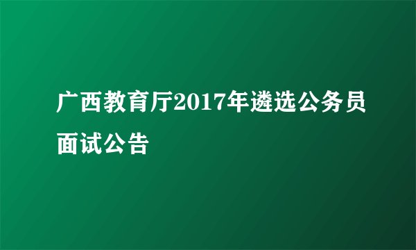 广西教育厅2017年遴选公务员面试公告