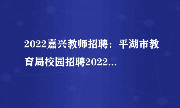 2022嘉兴教师招聘：平湖市教育局校园招聘2022学年在编教师14名公告（第二轮）
