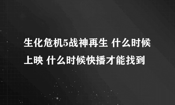 生化危机5战神再生 什么时候上映 什么时候快播才能找到