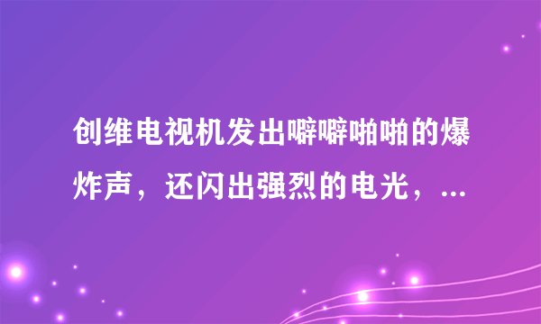 创维电视机发出噼噼啪啪的爆炸声，还闪出强烈的电光，这不属于质量问题吗？