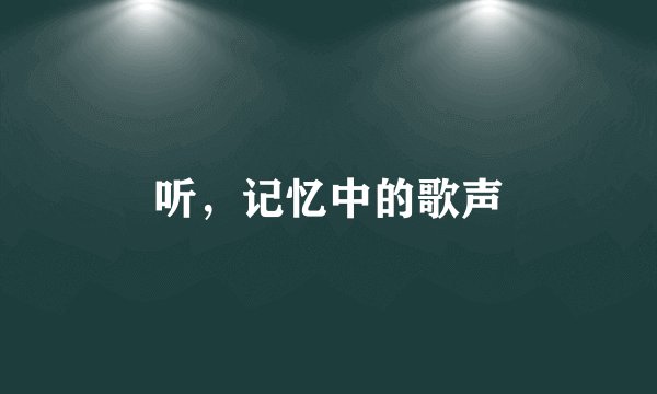 听，记忆中的歌声