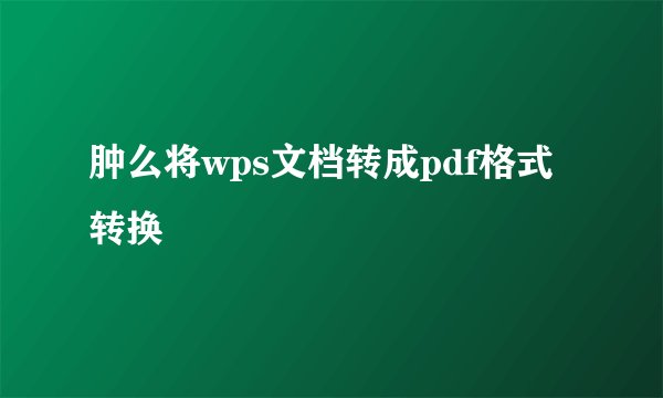 肿么将wps文档转成pdf格式转换
