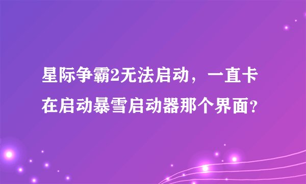 星际争霸2无法启动，一直卡在启动暴雪启动器那个界面？