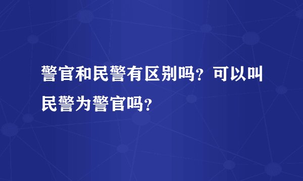 警官和民警有区别吗？可以叫民警为警官吗？