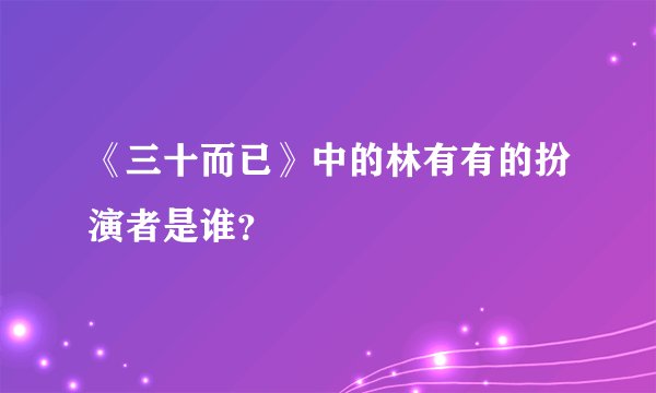 《三十而已》中的林有有的扮演者是谁？