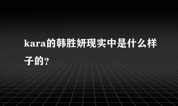 kara的韩胜妍现实中是什么样子的？