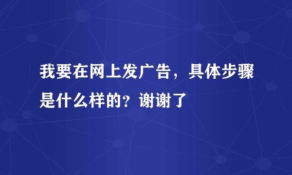 我要在网上发广告，具体步骤是什么样的？谢谢了