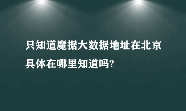 只知道魔据大数据地址在北京具体在哪里知道吗?
