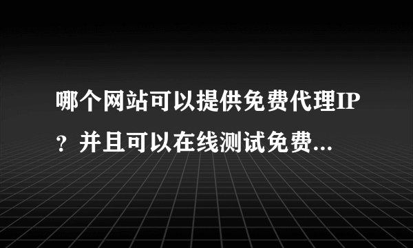 哪个网站可以提供免费代理IP？并且可以在线测试免费代理IP速度？
