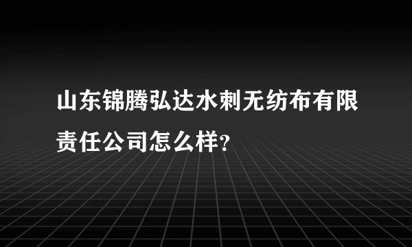 山东锦腾弘达水刺无纺布有限责任公司怎么样？