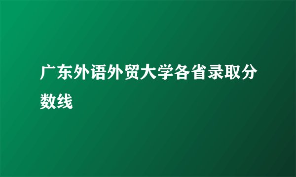 广东外语外贸大学各省录取分数线