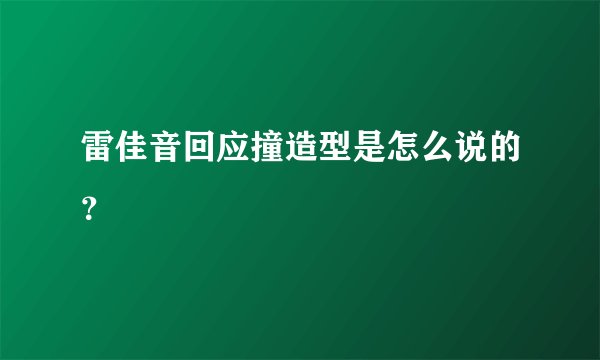 雷佳音回应撞造型是怎么说的？