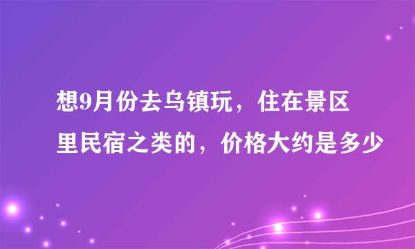 想9月份去乌镇玩，住在景区里民宿之类的，价格大约是多少