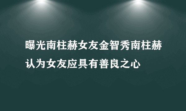曝光南柱赫女友金智秀南柱赫认为女友应具有善良之心
