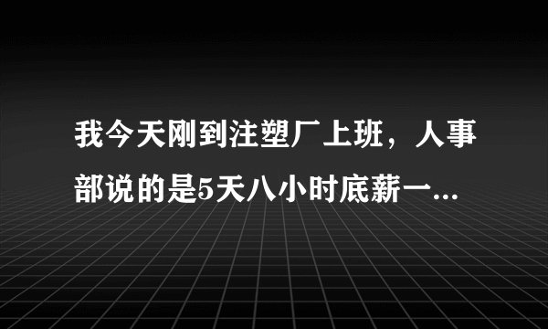 我今天刚到注塑厂上班，人事部说的是5天八小时底薪一千五，每天吃俩