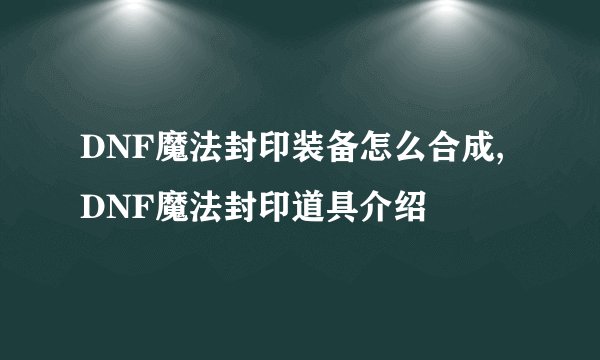 DNF魔法封印装备怎么合成,DNF魔法封印道具介绍