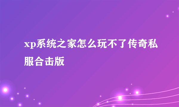 xp系统之家怎么玩不了传奇私服合击版