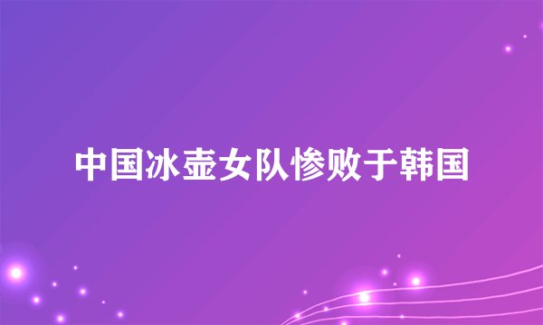 中国冰壶女队惨败于韩国