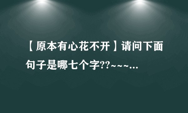 【原本有心花不开】请问下面句子是哪七个字??~~~原本有心花不开偶尔有....