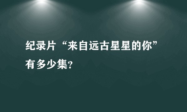 纪录片“来自远古星星的你”有多少集？