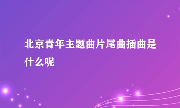 北京青年主题曲片尾曲插曲是什么呢