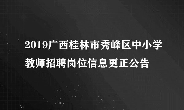 2019广西桂林市秀峰区中小学教师招聘岗位信息更正公告