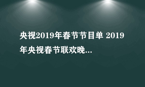 央视2019年春节节目单 2019年央视春节联欢晚会节目单