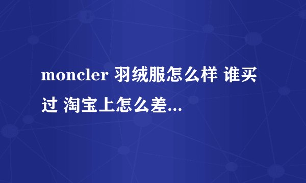 moncler 羽绒服怎么样 谁买过 淘宝上怎么差价这么多呢