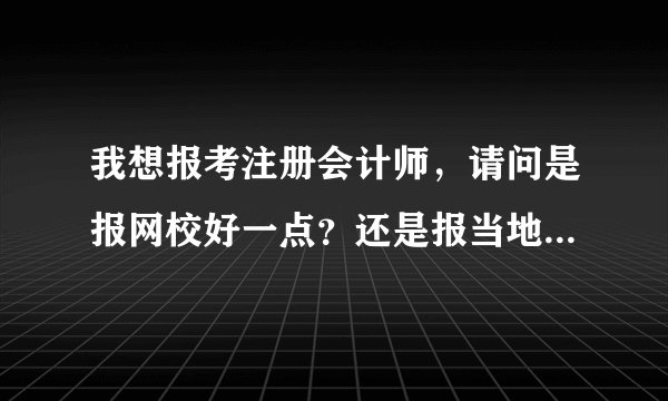 我想报考注册会计师，请问是报网校好一点？还是报当地培训机构？