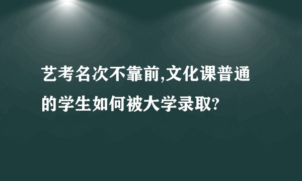 艺考名次不靠前,文化课普通的学生如何被大学录取?