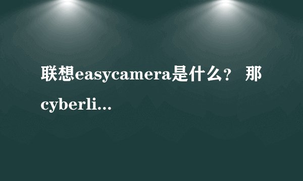 联想easycamera是什么？ 那cyberlink webcam splitter？ 两个那个好？