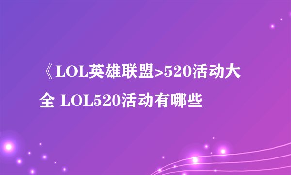 《LOL英雄联盟>520活动大全 LOL520活动有哪些
