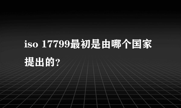 iso 17799最初是由哪个国家提出的？