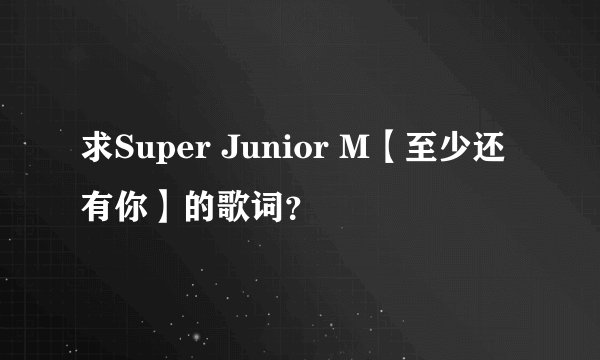 求Super Junior M【至少还有你】的歌词？